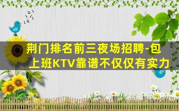 荆门排名前三夜场招聘-包上班KTV靠谱不仅仅有实力